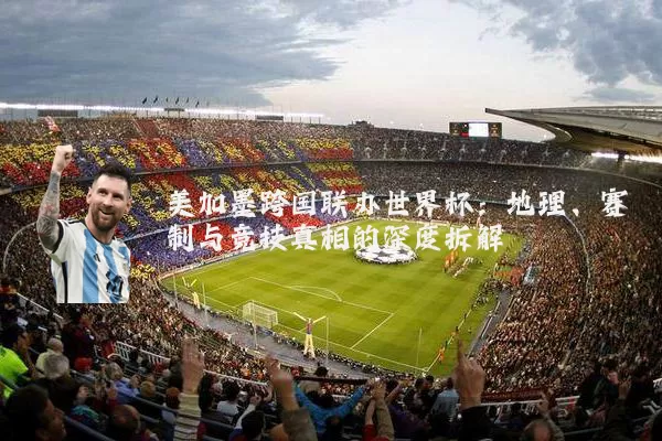 美加墨跨国联办世界杯：地理、赛制与竞技真相的深度拆解