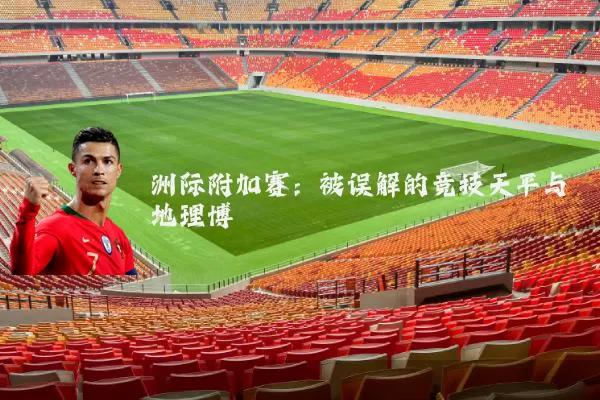 洲际附加赛：被误解的竞技天平与地理博弈