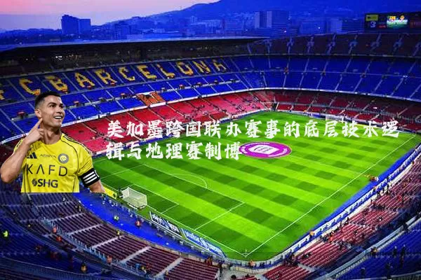 美加墨跨国联办赛事的底层技术逻辑与地理赛制博弈