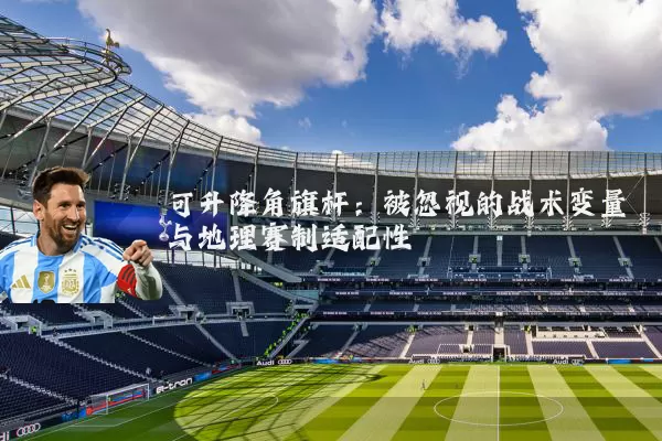 可升降角旗杆：被忽视的战术变量与地理赛制适配性