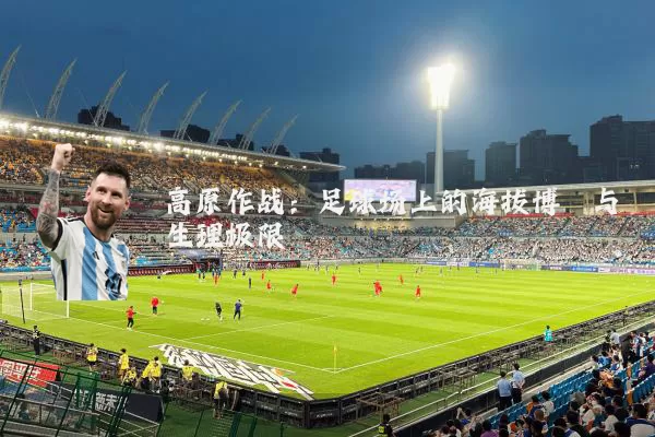 高原作战：足球场上的海拔博弈与生理极限