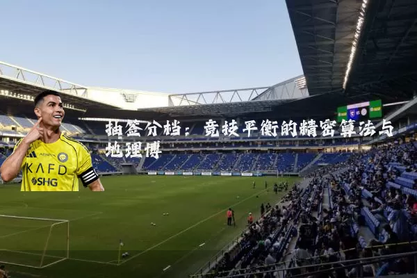 抽签分档:竞技平衡的精密算法与地理博弈