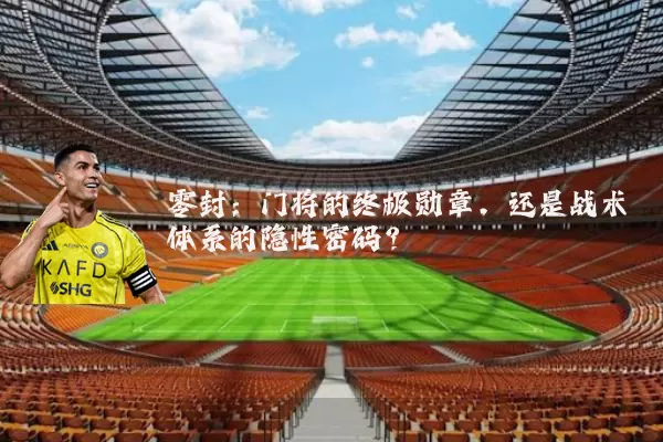 零封:门将的终极勋章,还是战术体系的隐性密码?