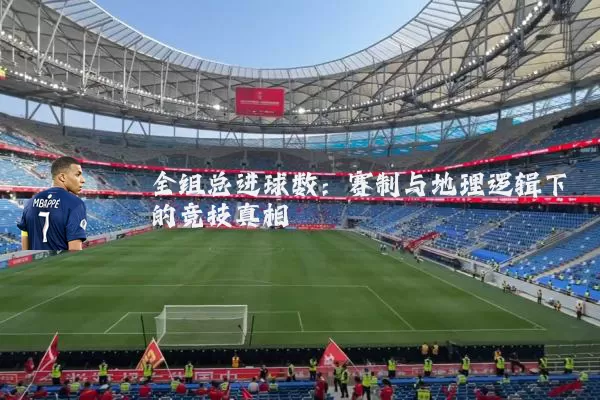全组总进球数：赛制与地理逻辑下的竞技真相
