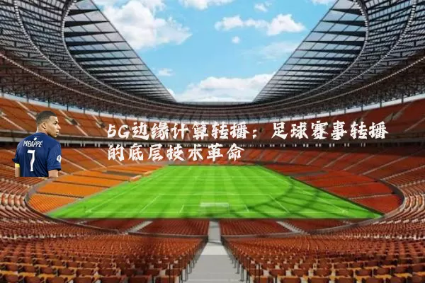 5G边缘计算转播:足球赛事转播的底层技术革命
