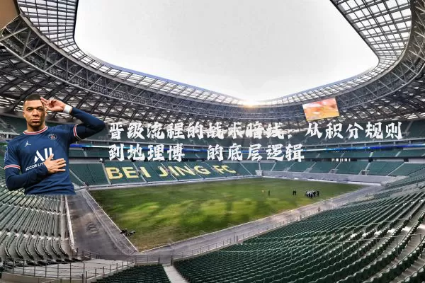 晋级流程的战术暗线：从积分规则到地理博弈的底层逻辑