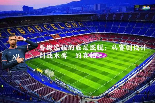 晋级流程的底层逻辑：从赛制设计到战术博弈的真相