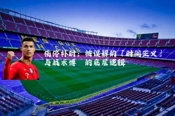伤停补时:被误解的「时间正义」与战术博弈的底层逻辑
